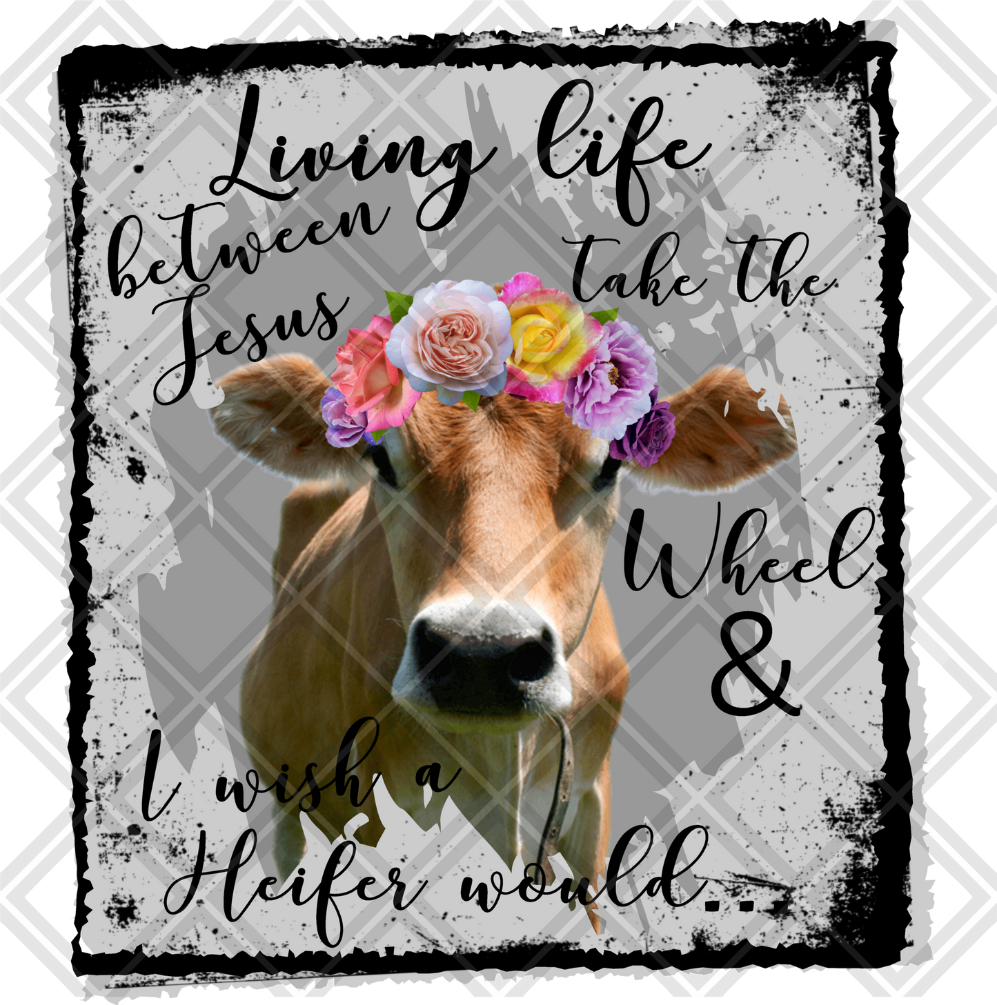 living somewhere between jesus take the wheel AND I WISH A HEIFER WOULD COW FLOWERS DTF TRANSFERPRINT TO ORDER
